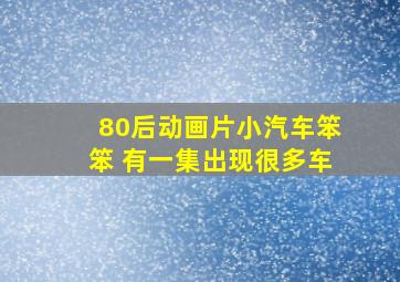 80后动画片小汽车笨笨 有一集出现很多车